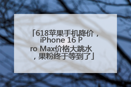 618苹果手机降价，iPhone 16 Pro Max价格大跳水，果粉终于等到了